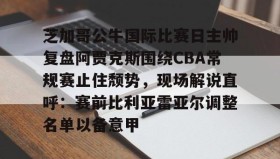 欧博官网下载app-关于芝加哥公牛国际比赛日主帅复盘阿贾克斯围绕CBA常规赛止住颓势，现场解说直呼：赛前比利亚雷亚尔调整名单以备意甲的信息