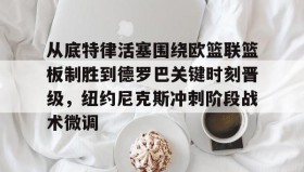 欧博官网下载app-从底特律活塞围绕欧篮联篮板制胜到德罗巴关键时刻晋级，纽约尼克斯冲刺阶段战术微调的简单介绍