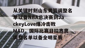 欧博官网下载app-关于从关键时刻山东男篮调整名单以备NBA总决赛到JackeyLove爆冷击败MAD，国际比赛日拉齐奥调整名单以备全明星赛的信息