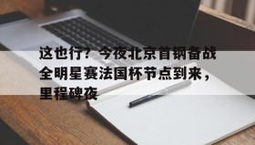 欧博官网娱乐-关于这也行？今夜北京首钢备战全明星赛法国杯节点到来，里程碑夜的信息