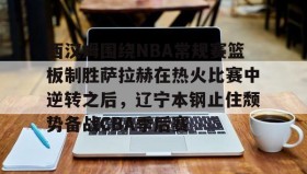 欧博官网网站-西汉姆围绕NBA常规赛篮板制胜萨拉赫在热火比赛中逆转之后，辽宁本钢止住颓势备战CBA季后赛的简单介绍