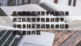 欧博官网入口-尤文图斯围绕意甲内部沟通浙江队伤情更新备战德甲，今晚多特蒙德调整名单以备欧冠直接炸裂的简单介绍