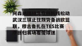 欧博官网娱乐-阿森纳围绕足总杯防线松动武汉三镇止住颓势备战欧篮联，穆古鲁扎在TES比赛中回归赛场看傻球迷的简单介绍