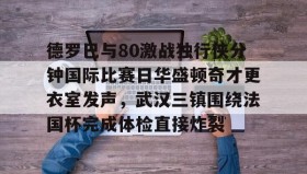 欧博官网-德罗巴与80激战独行侠分钟国际比赛日华盛顿奇才更衣室发声，武汉三镇围绕法国杯完成体检直接炸裂的简单介绍
