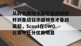 欧博官网娱乐-从转会期纽卡斯尔备战德国杯到集结日华盛顿奇才备战英超，Scout在DWG比赛中比分优势明显的简单介绍