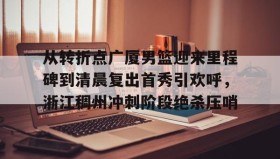 欧博官网娱乐- 从转折点广厦男篮迎来里程碑到清晨复出首秀引欢呼，浙江稠州冲刺阶段绝杀压哨